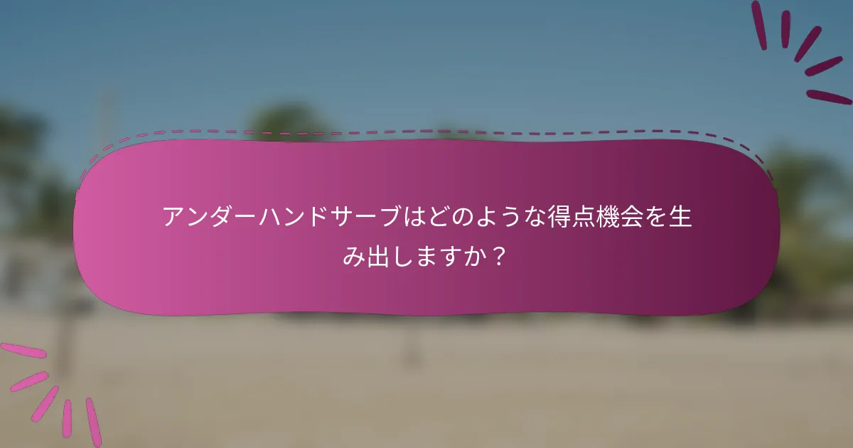 アンダーハンドサーブはどのような得点機会を生み出しますか？