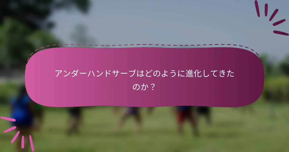 アンダーハンドサーブはどのように進化してきたのか？