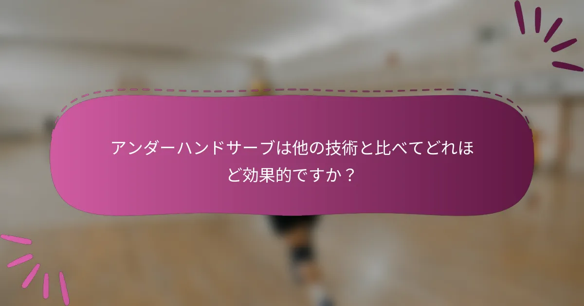 アンダーハンドサーブは他の技術と比べてどれほど効果的ですか？