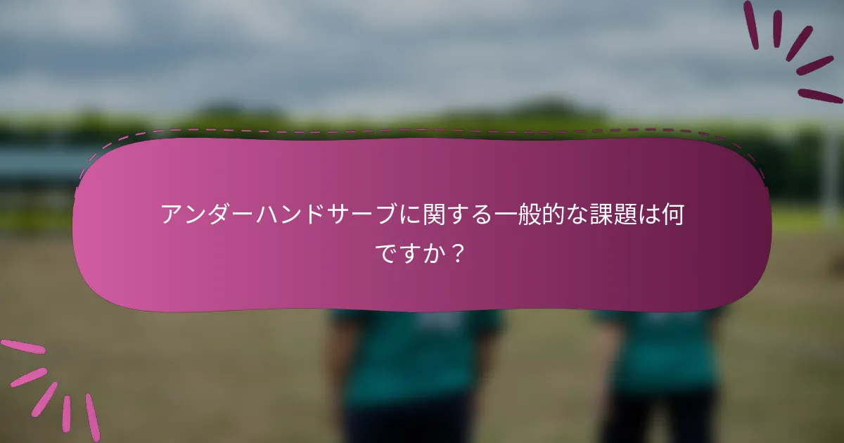 アンダーハンドサーブに関する一般的な課題は何ですか？
