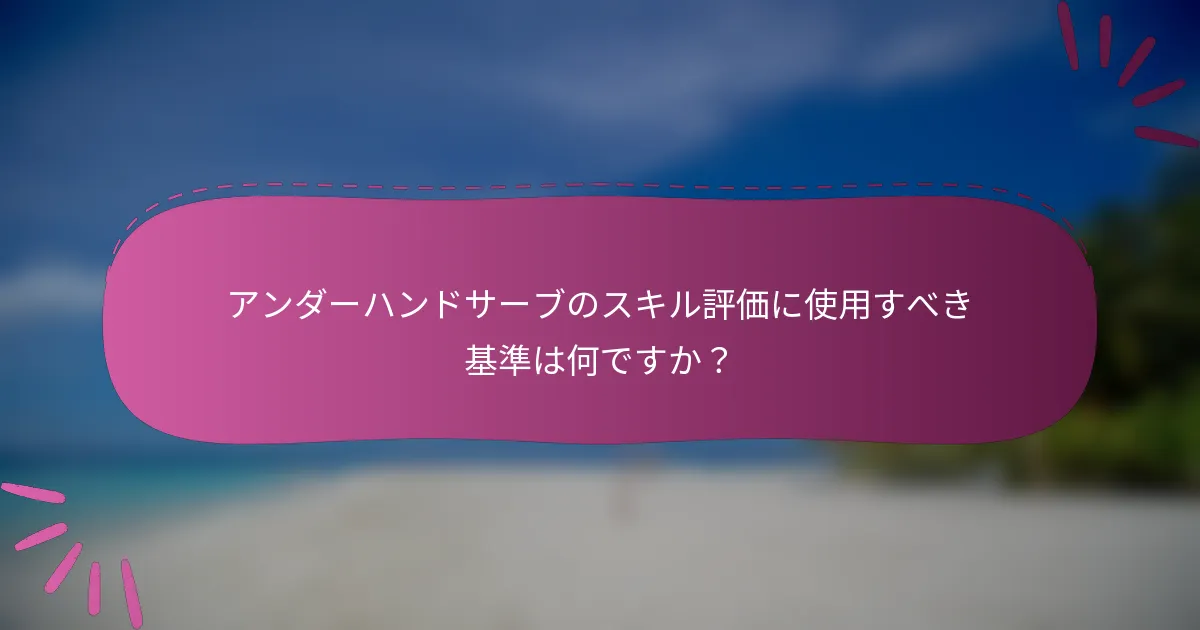 アンダーハンドサーブのスキル評価に使用すべき基準は何ですか？