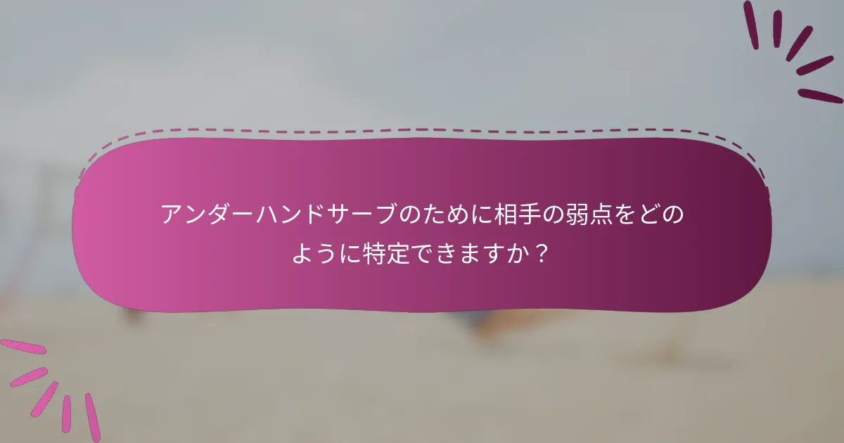 アンダーハンドサーブのために相手の弱点をどのように特定できますか？