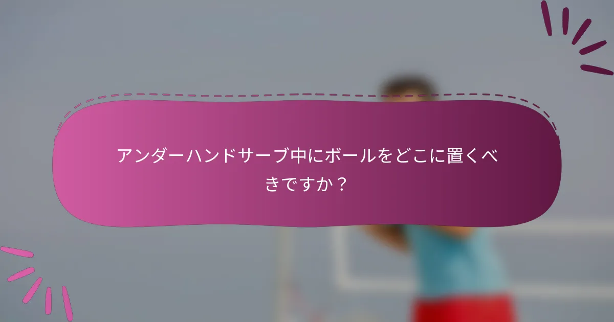 アンダーハンドサーブ中にボールをどこに置くべきですか？