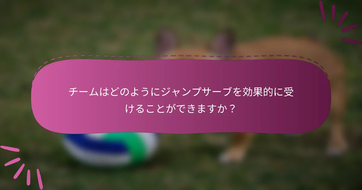 チームはどのようにジャンプサーブを効果的に受けることができますか？