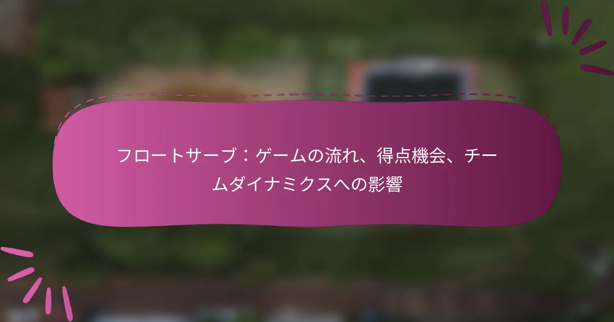 フロートサーブ：ゲームの流れ、得点機会、チームダイナミクスへの影響