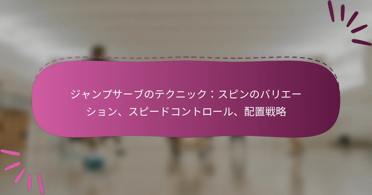 ジャンプサーブのテクニック：スピンのバリエーション、スピードコントロール、配置戦略