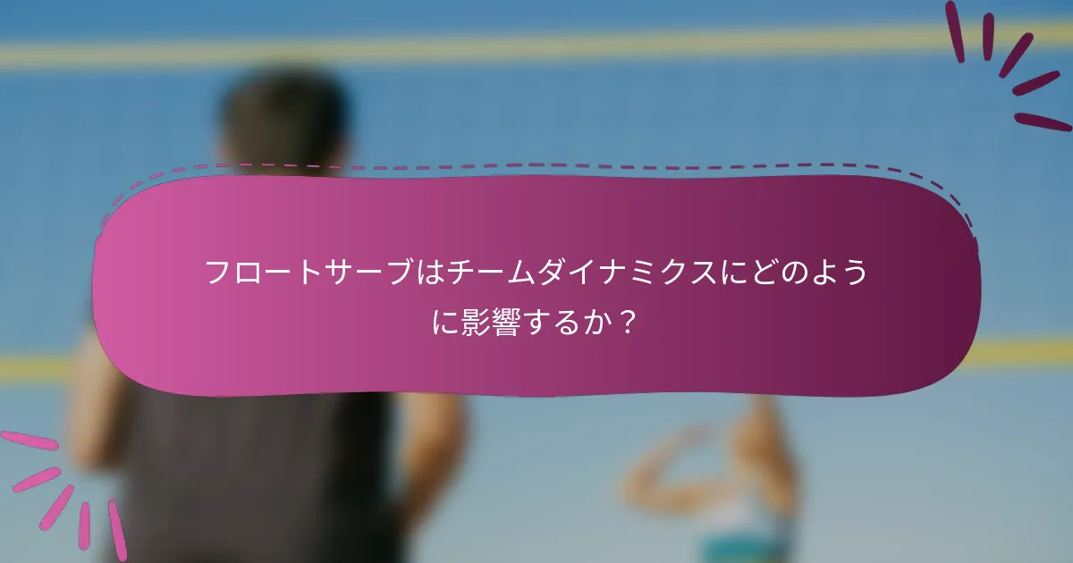 フロートサーブはチームダイナミクスにどのように影響するか？