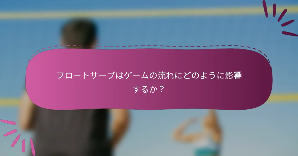 フロートサーブはゲームの流れにどのように影響するか？
