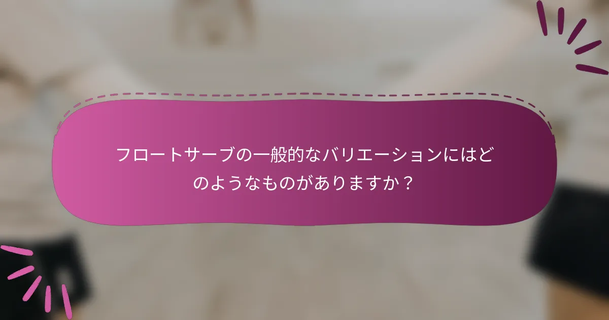フロートサーブの一般的なバリエーションにはどのようなものがありますか？