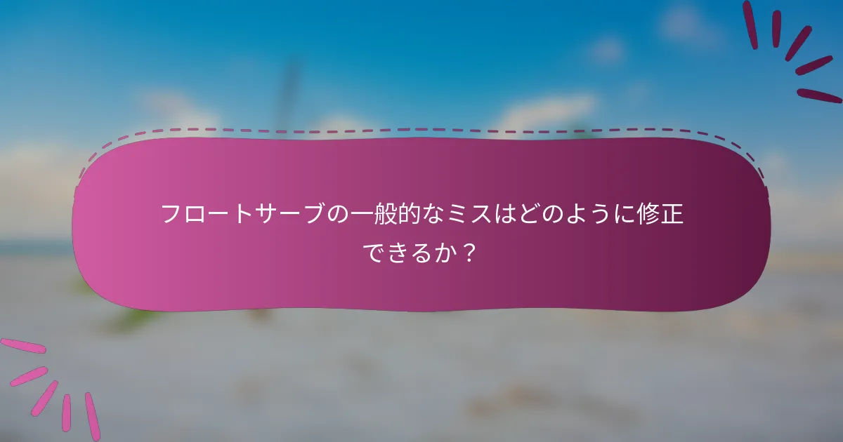 フロートサーブの一般的なミスはどのように修正できるか？