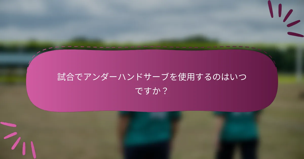試合でアンダーハンドサーブを使用するのはいつですか？