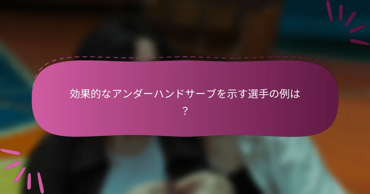 効果的なアンダーハンドサーブを示す選手の例は？